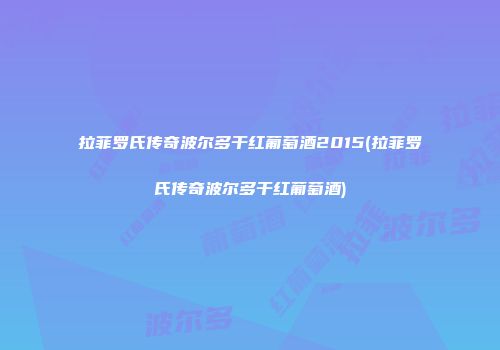 拉菲罗氏传奇波尔多干红葡萄酒2015(拉菲罗氏传奇波尔多干红葡萄酒)