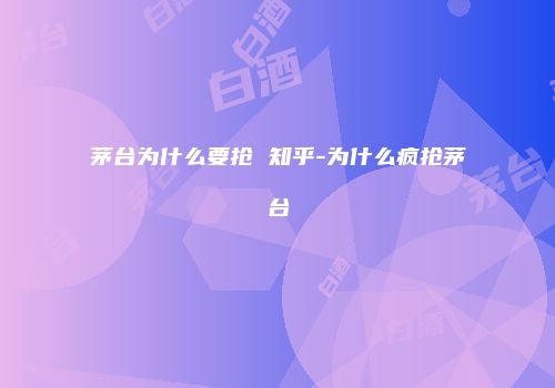 茅台为什么要抢 知乎-为什么疯抢茅台