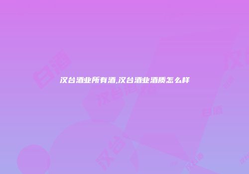 汉台酒业所有酒,汉台酒业酒质怎么样