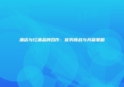 酒店与红酒品牌合作：优势挑战与共赢策略