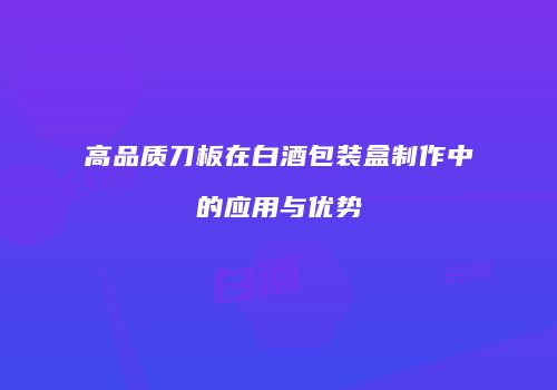 高品质刀板在白酒包装盒制作中的应用与优势