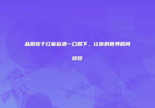 品丽珠干红葡萄酒一口喝下，让你的世界瞬间绽放