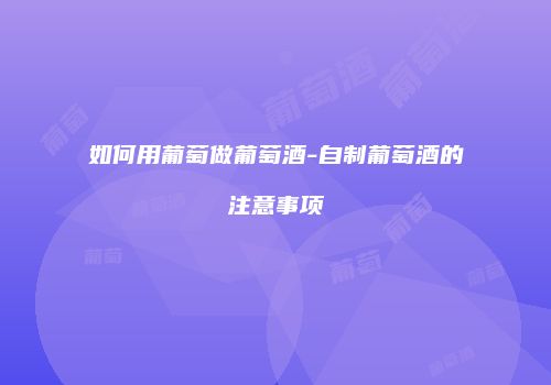 如何用葡萄做葡萄酒-自制葡萄酒的注意事项