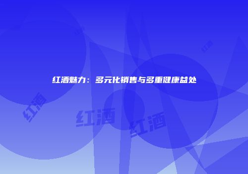 红酒魅力：多元化销售与多重健康益处