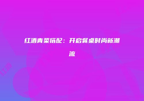 红酒青菜搭配：开启餐桌时尚新潮流