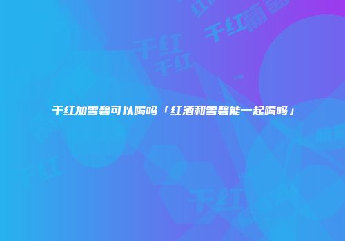 干红加雪碧可以喝吗「红酒和雪碧能一起喝吗」