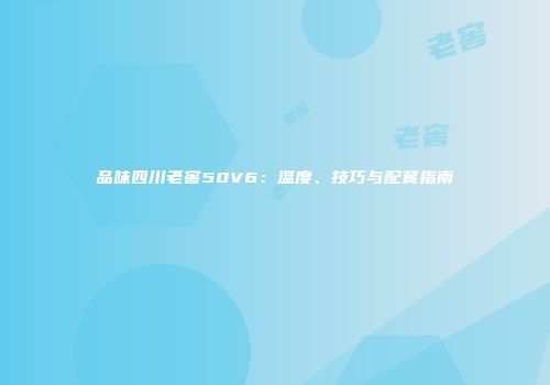 品味四川老窖50V6：温度、技巧与配餐指南