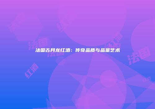 法国古月龙红酒：传奇品质与品鉴艺术