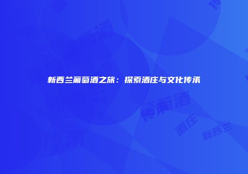 新西兰葡萄酒之旅：探索酒庄与文化传承