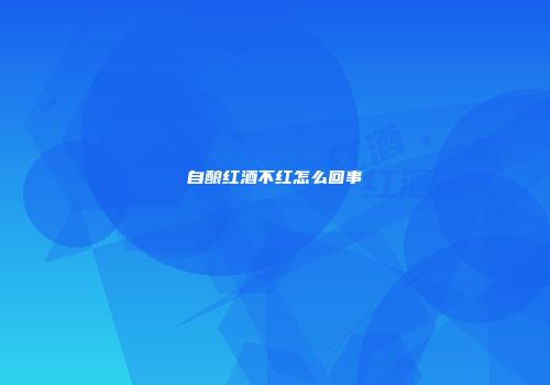 自酿红酒不红怎么回事