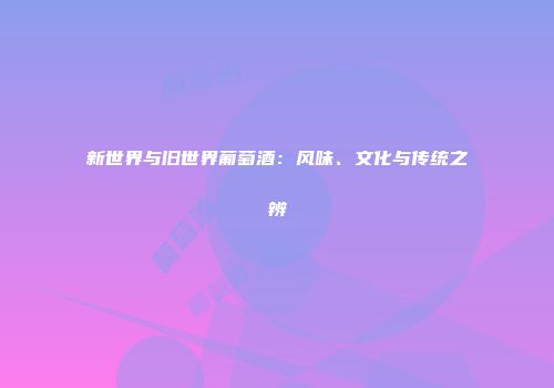 新世界与旧世界葡萄酒：风味、文化与传统之辨