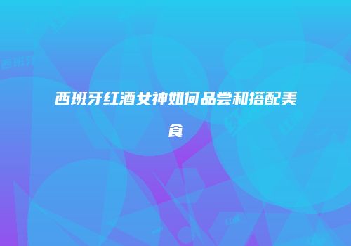 西班牙红酒女神如何品尝和搭配美食
