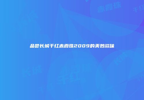 品尝长城干红赤霞珠2009的美妙滋味