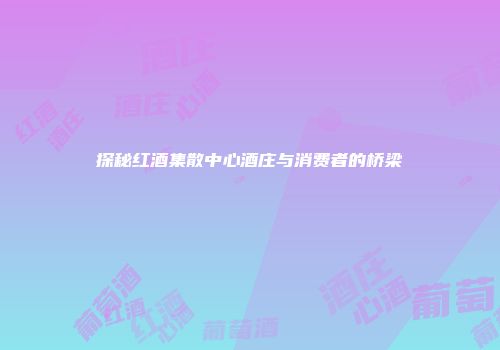 探秘红酒集散中心酒庄与消费者的桥梁