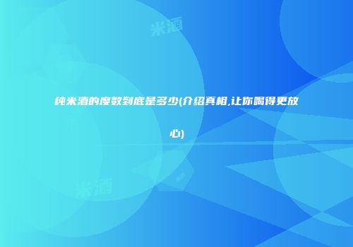 纯米酒的度数到底是多少(介绍真相,让你喝得更放心)
