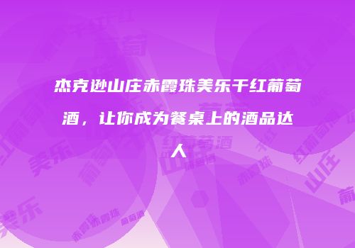 杰克逊山庄赤霞珠美乐干红葡萄酒，让你成为餐桌上的酒品达人