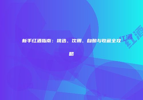 新手红酒指南：挑选、饮用、自酿与收藏全攻略
