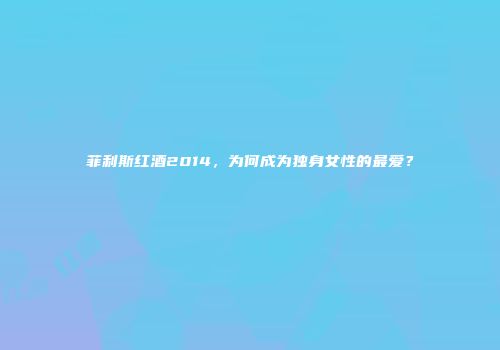 菲利斯红酒2014，为何成为独身女性的最爱？