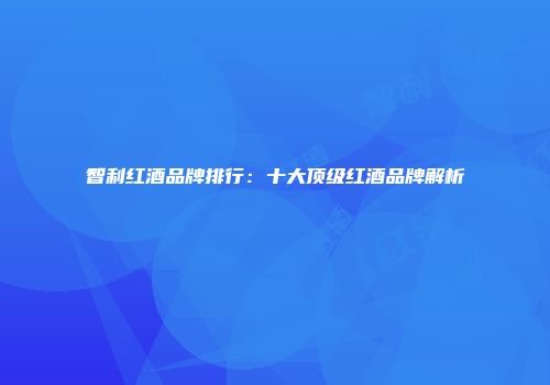 智利红酒品牌排行：十大顶级红酒品牌解析