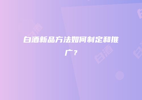 白酒新品方法如何制定和推广？