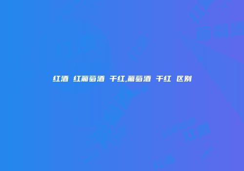 红酒 红葡萄酒 干红,葡萄酒 干红 区别