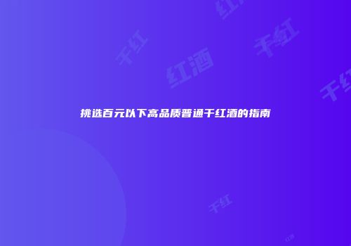 挑选百元以下高品质普通干红酒的指南