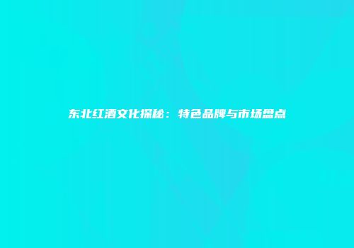 东北红酒文化探秘：特色品牌与市场盘点