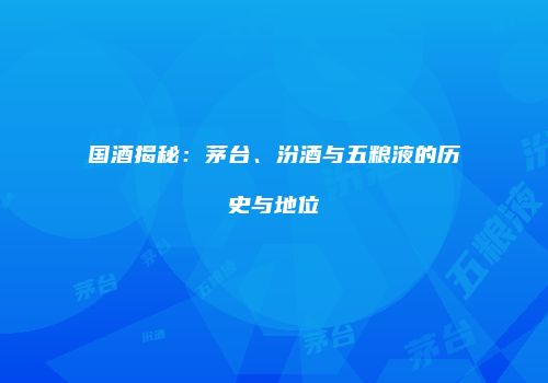 国酒揭秘：茅台、汾酒与五粮液的历史与地位