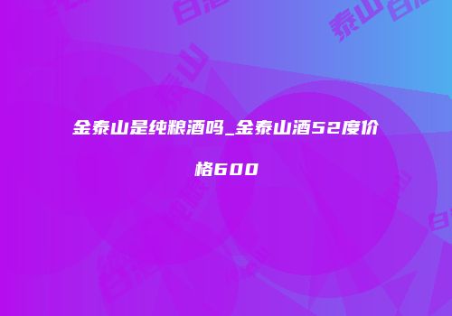 金泰山是纯粮酒吗_金泰山酒52度价格600