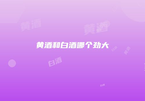 黄酒和白酒哪个劲大