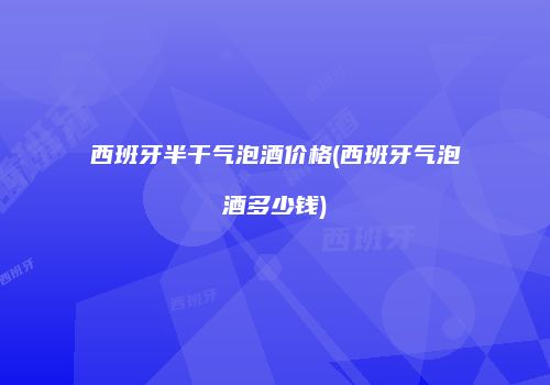西班牙半干气泡酒价格(西班牙气泡酒多少钱)