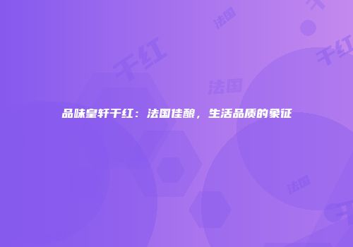 品味皇轩干红：法国佳酿，生活品质的象征