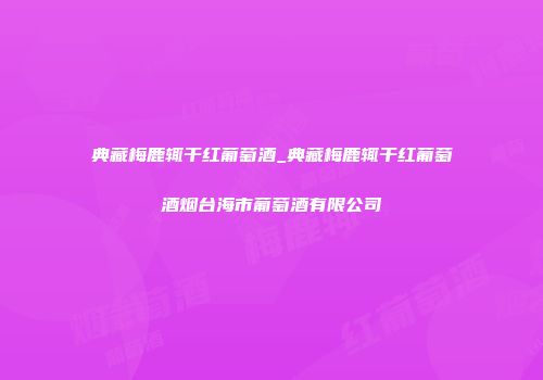 典藏梅鹿辄干红葡萄酒_典藏梅鹿辄干红葡萄酒烟台海市葡萄酒有限公司