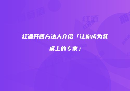 红酒开瓶方法大介绍「让你成为餐桌上的专家」