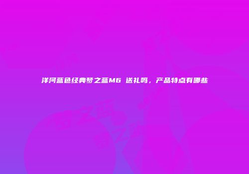 洋河蓝色经典梦之蓝M6묋送礼吗，产品特点有哪些