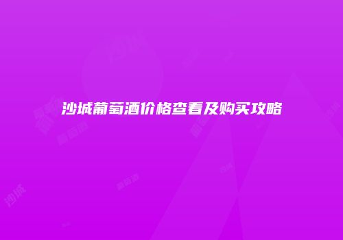 沙城葡萄酒价格查看及购买攻略