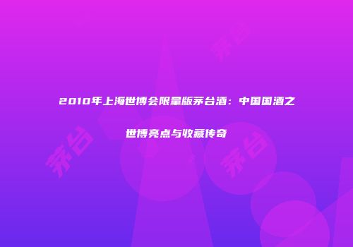 2010年上海世博会限量版茅台酒：中国国酒之世博亮点与收藏传奇