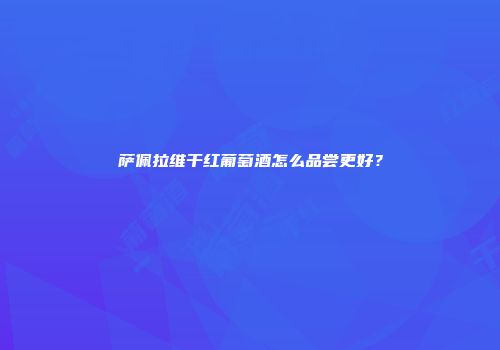 萨佩拉维干红葡萄酒怎么品尝更好？