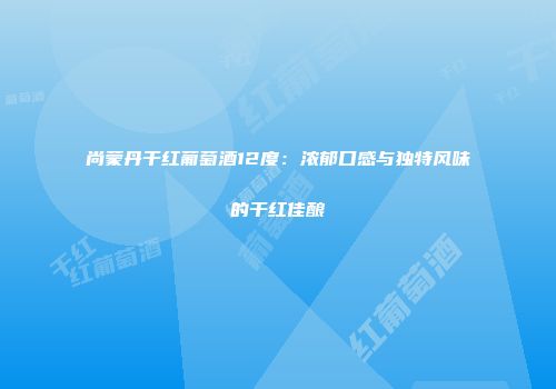 尚蒙丹干红葡萄酒12度：浓郁口感与独特风味的干红佳酿