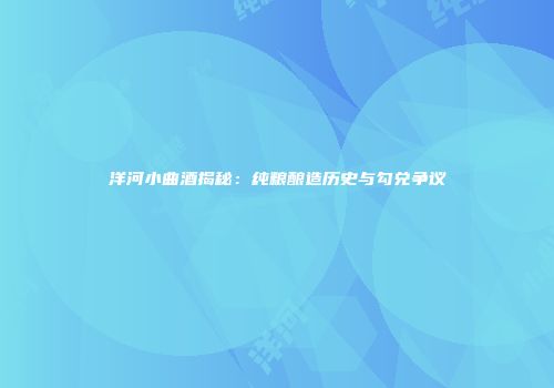 洋河小曲酒揭秘：纯粮酿造历史与勾兑争议