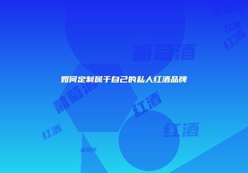 如何定制属于自己的私人红酒品牌