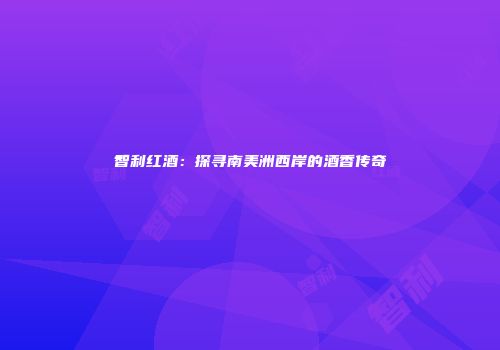 智利红酒：探寻南美洲西岸的酒香传奇