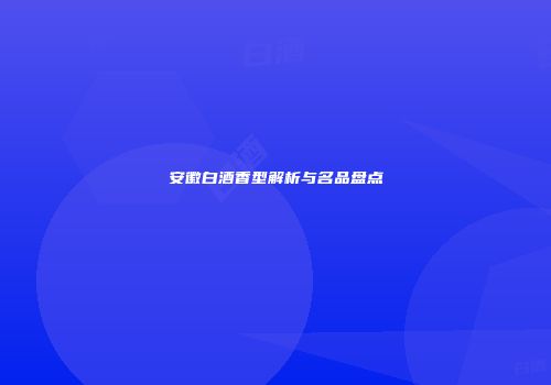 安徽白酒香型解析与名品盘点