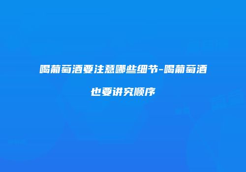喝葡萄酒要注意哪些细节-喝葡萄酒也要讲究顺序