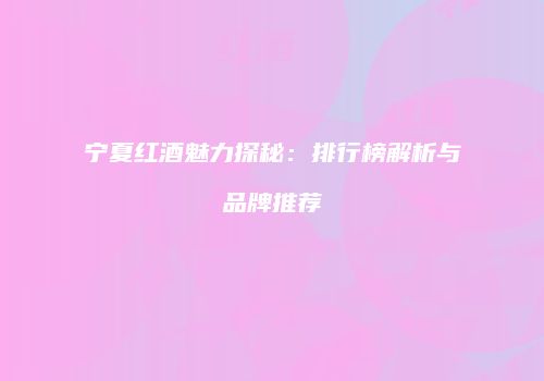 宁夏红酒魅力探秘：排行榜解析与品牌推荐