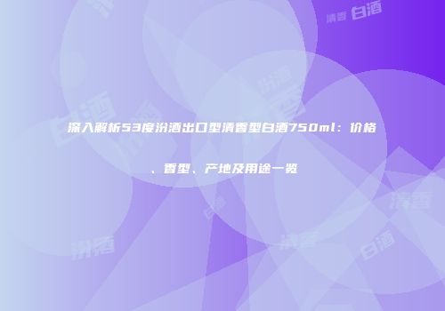 深入解析53度汾酒出口型清香型白酒750ml：价格、香型、产地及用途一览