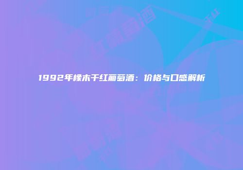 1992年橡木干红葡萄酒：价格与口感解析