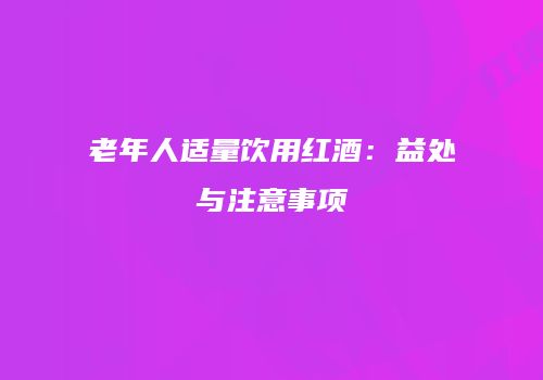 老年人适量饮用红酒：益处与注意事项