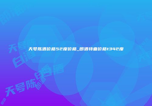 天号陈酒价格52度价格_郎酒特曲价格t342度