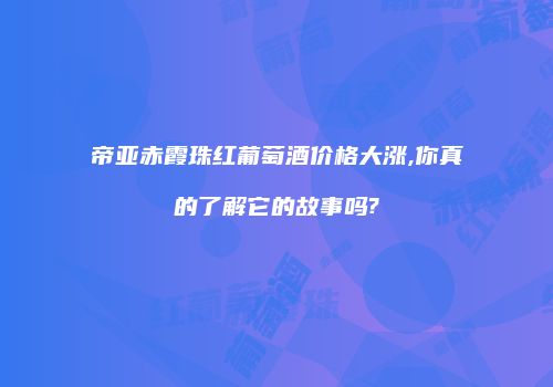 帝亚赤霞珠红葡萄酒价格大涨,你真的了解它的故事吗?